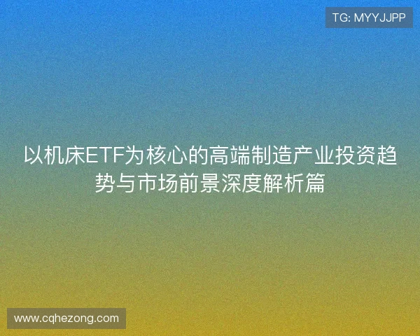 以机床ETF为核心的高端制造产业投资趋势与市场前景深度解析篇